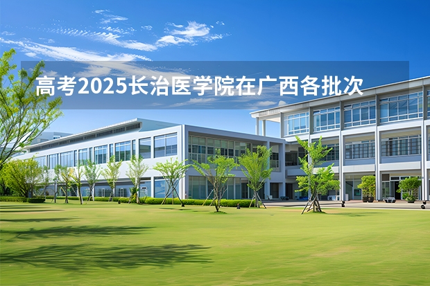 高考2025长治医学院在广西各批次选科要求（2026参考）