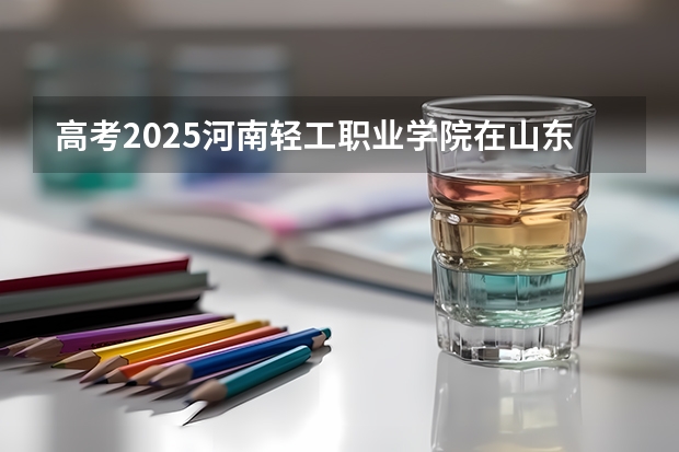 高考2025河南轻工职业学院在山东艺术类投档分数线（2026参考）