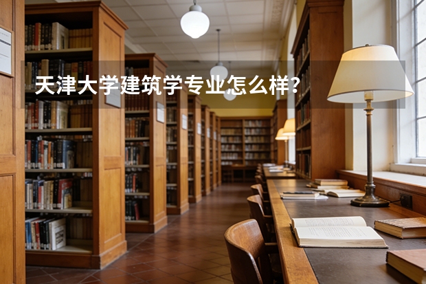 天津大学建筑学专业怎么样？