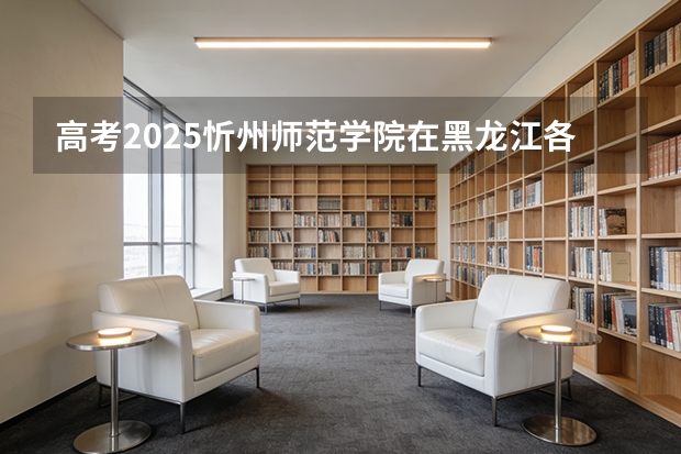 高考2025忻州师范学院在黑龙江各批次选科要求（2026参考）