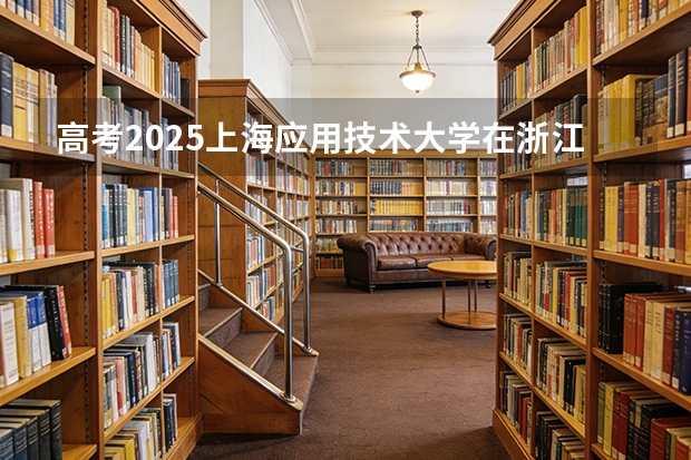 高考2025上海应用技术大学在浙江投档分数线（2026参考）