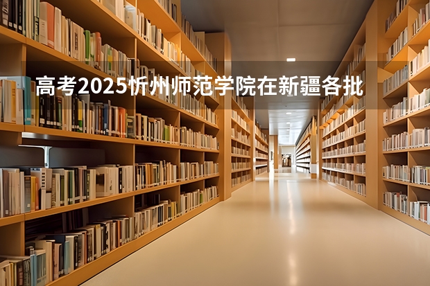 高考2025忻州师范学院在新疆各批次选科要求（2026参考）