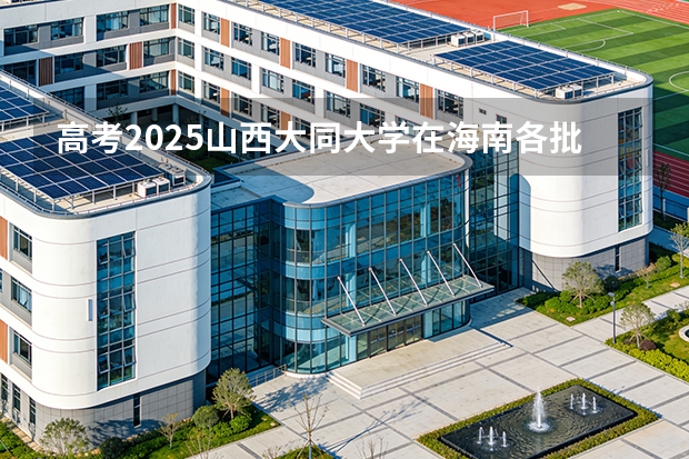 高考2025山西大同大学在海南各批次选科要求（2026参考）