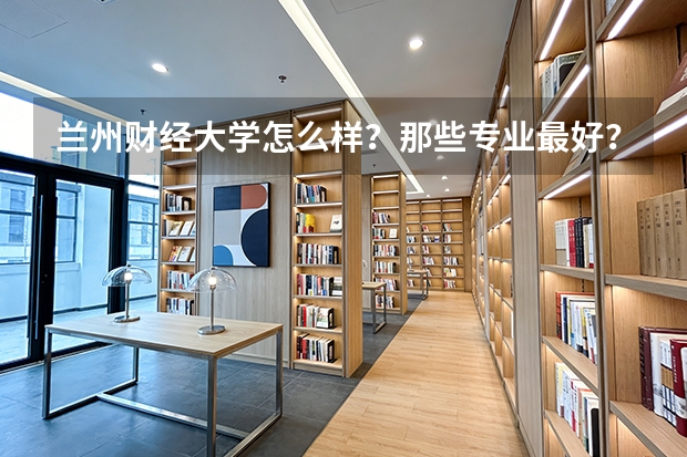 兰州财经大学怎么样？那些专业最好？