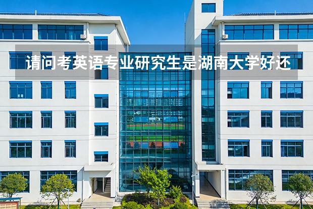 请问考英语专业研究生是湖南大学好还是湖南师范大学好呢？