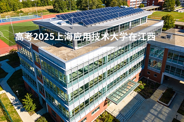 高考2025上海应用技术大学在江西投档分数线（2026参考）