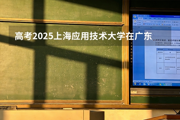 高考2025上海应用技术大学在广东投档分数线（2026参考）