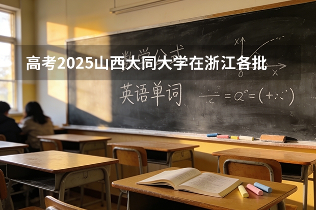 高考2025山西大同大学在浙江各批次选科要求（2026参考）