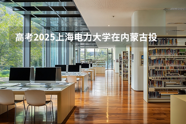高考2025上海电力大学在内蒙古投档分数线（2026参考）