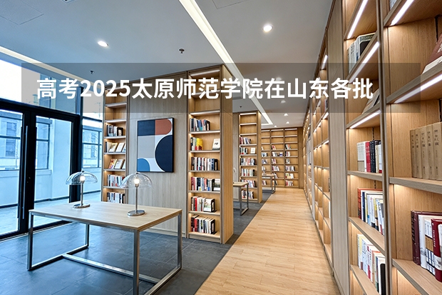 高考2025太原师范学院在山东各批次选科要求（2026参考）