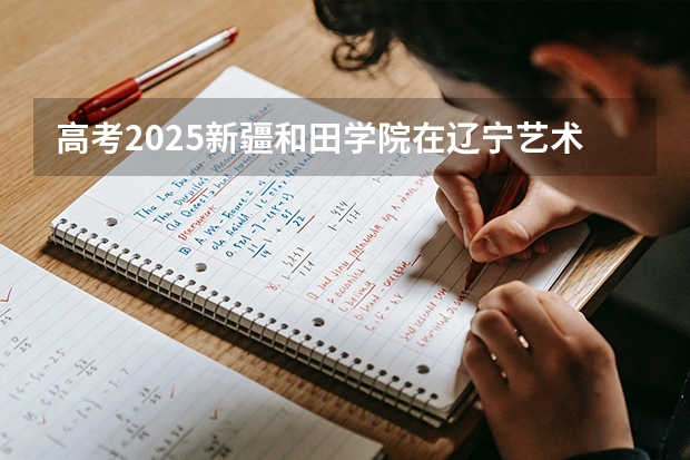 高考2025新疆和田学院在辽宁艺术类投档分数线（2026参考）