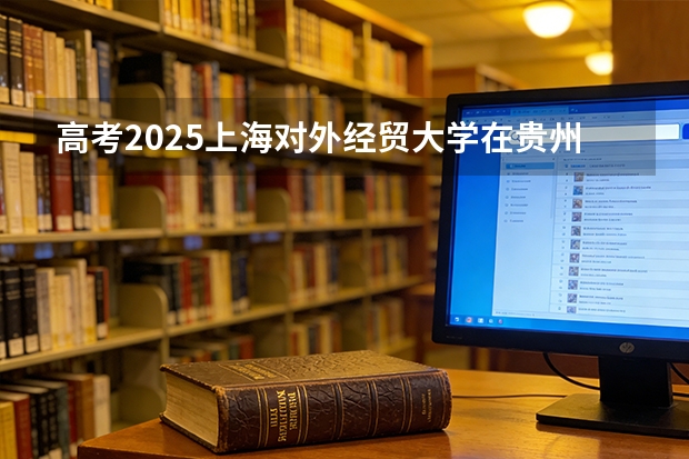 高考2025上海对外经贸大学在贵州投档分数线（2026参考）