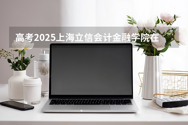 高考2025上海立信会计金融学院在辽宁投档分数线（2026参考）