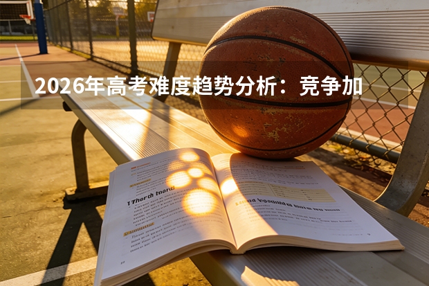 2026年高考难度趋势分析：竞争加剧还是趋于平稳？