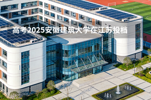 高考2025安徽建筑大学在江苏投档分数线（2026参考）