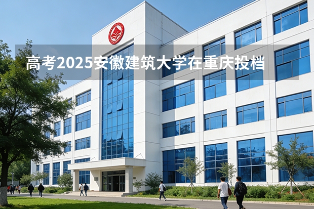 高考2025安徽建筑大学在重庆投档分数线（2026参考）
