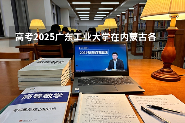 高考2025广东工业大学在内蒙古各批次选科要求（2026参考）