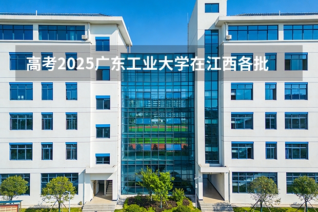 高考2025广东工业大学在江西各批次选科要求（2026参考）