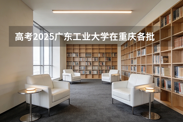 高考2025广东工业大学在重庆各批次选科要求（2026参考）