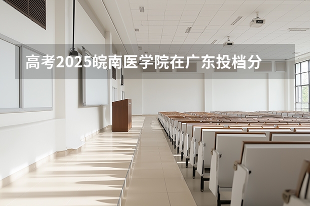 高考2025皖南医学院在广东投档分数线（2026参考）