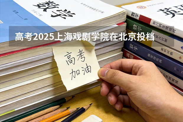 高考2025上海戏剧学院在北京投档分数线（2026参考）
