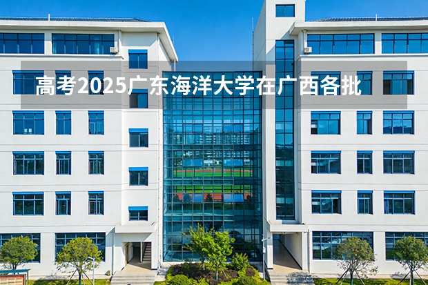 高考2025广东海洋大学在广西各批次选科要求（2026参考）