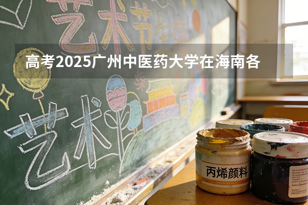 高考2025广州中医药大学在海南各批次选科要求（2026参考）
