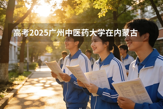 高考2025广州中医药大学在内蒙古各批次选科要求（2026参考）