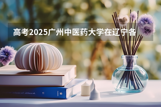 高考2025广州中医药大学在辽宁各批次选科要求（2026参考）