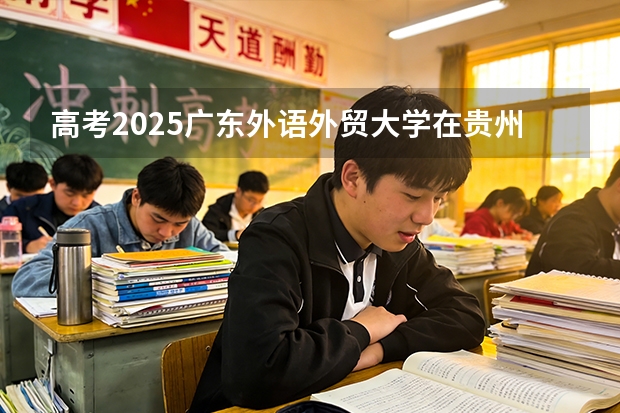 高考2025广东外语外贸大学在贵州各批次选科要求（2026参考）
