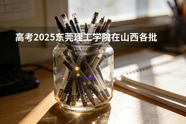 高考2025东莞理工学院在山西各批次选科要求（2026参考）