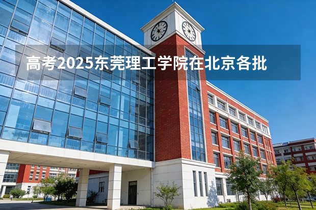 高考2025东莞理工学院在北京各批次选科要求（2026参考）