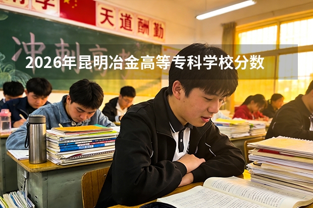 2026年昆明冶金高等专科学校分数线预测及往年分数参考
