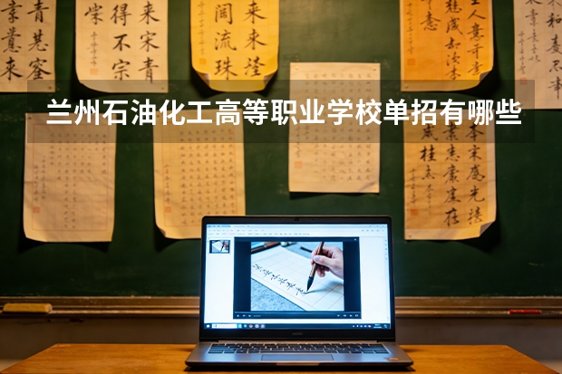 兰州石油化工高等职业学校单招有哪些专业？