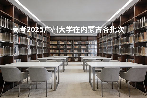 高考2025广州大学在内蒙古各批次选科要求（2026参考）