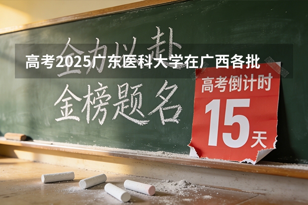 高考2025广东医科大学在广西各批次选科要求（2026参考）
