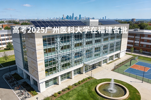 高考2025广州医科大学在福建各批次选科要求（2026参考）