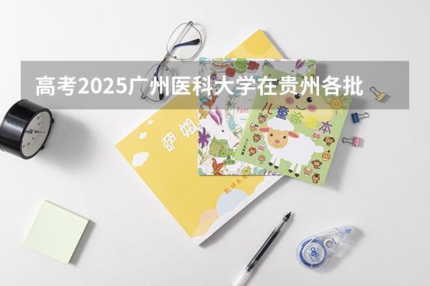 高考2025广州医科大学在贵州各批次选科要求（2026参考）