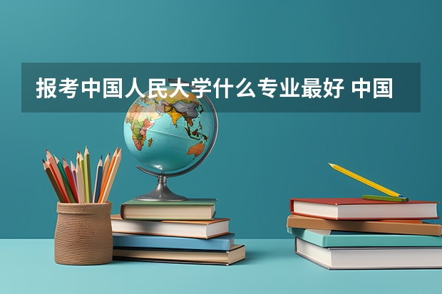 报考中国人民大学什么专业最好 中国人民大学专业推荐
