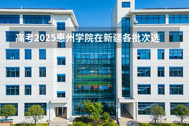 高考2025惠州学院在新疆各批次选科要求（2026参考）