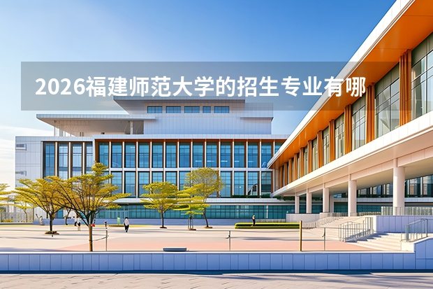 2026福建师范大学的招生专业有哪些，优势专业