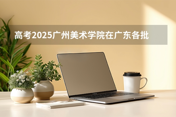 高考2025广州美术学院在广东各批次选科要求（2026参考）