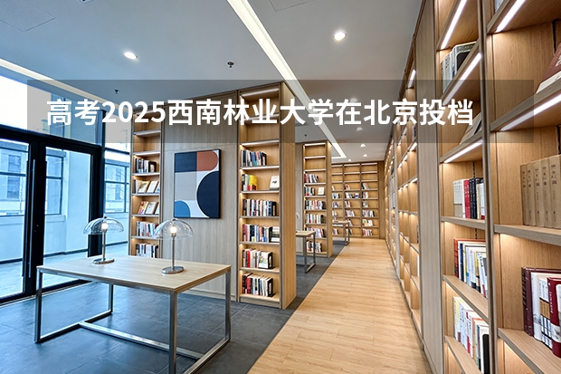 高考2025西南林业大学在北京投档分数线（2026参考）