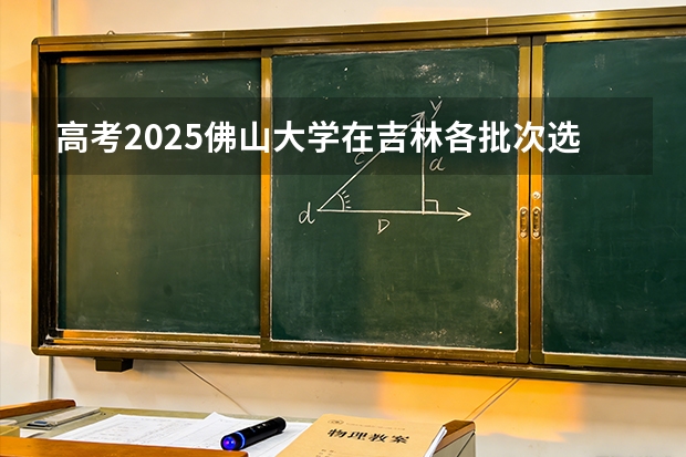 高考2025佛山大学在吉林各批次选科要求（2026参考）