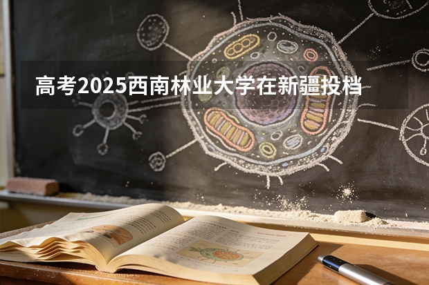 高考2025西南林业大学在新疆投档分数线（2026参考）