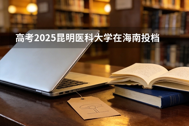 高考2025昆明医科大学在海南投档分数线（2026参考）
