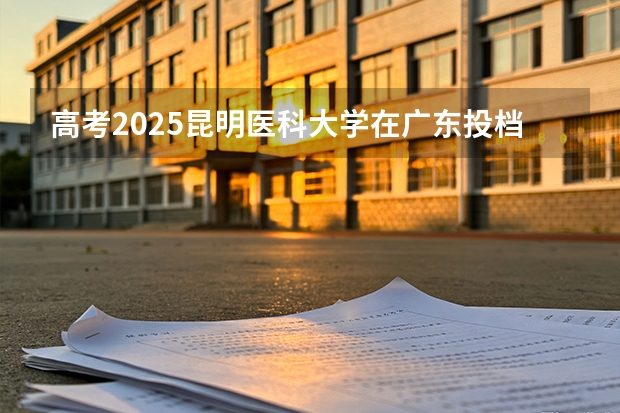 高考2025昆明医科大学在广东投档分数线（2026参考）