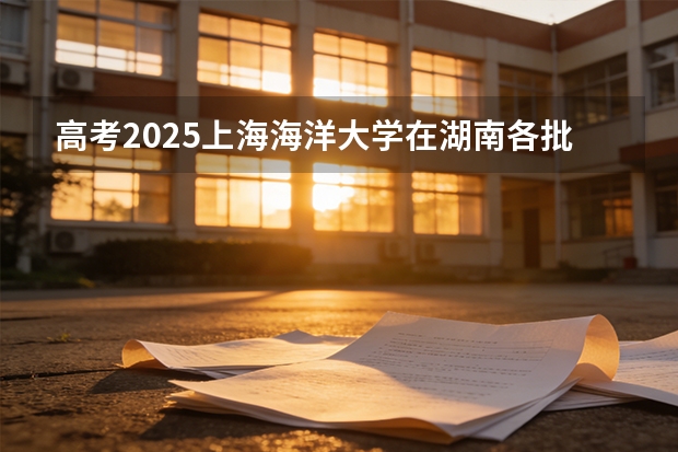 高考2025上海海洋大学在湖南各批次选科要求（2026参考）