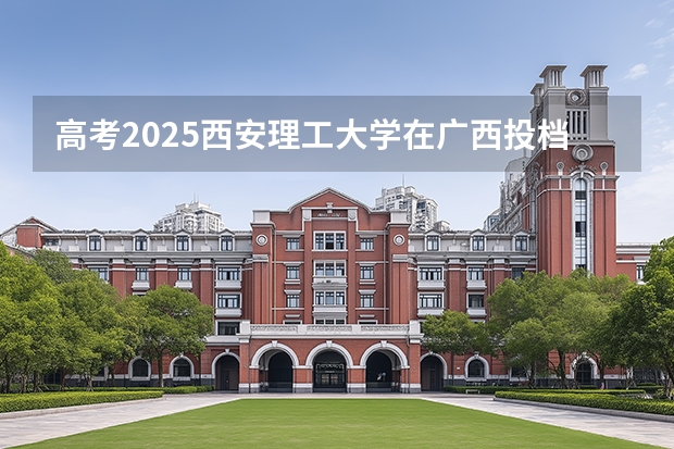 高考2025西安理工大学在广西投档分数线（2026参考）