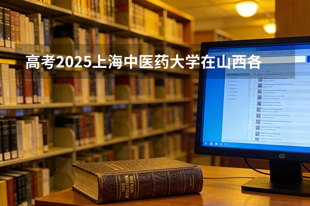 高考2025上海中医药大学在山西各批次选科要求（2026参考）